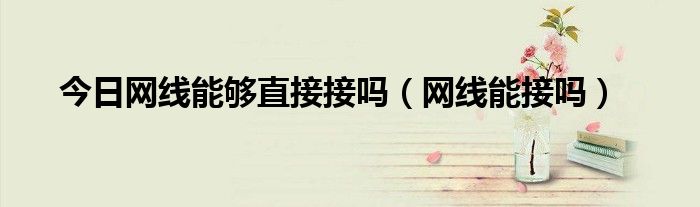 今日网线能够直接接吗（网线能接吗）