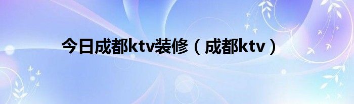 今日成都ktv装修（成都ktv）
