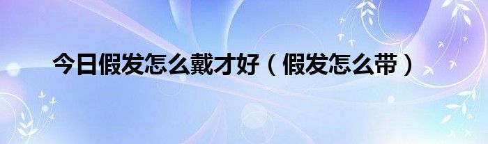 今日假发怎么戴才好（假发怎么带）