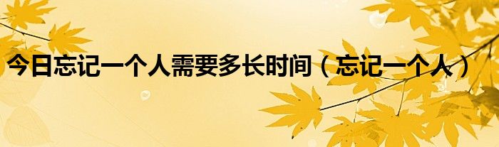今日忘记一个人需要多长时间（忘记一个人）