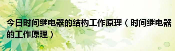 今日时间继电器的结构工作原理（时间继电器的工作原理）