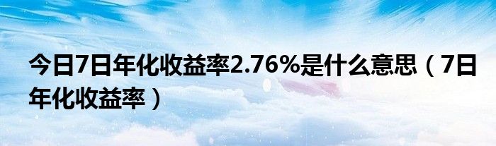 今日7日年化收益率2.76%是什么意思（7日年化收益率）