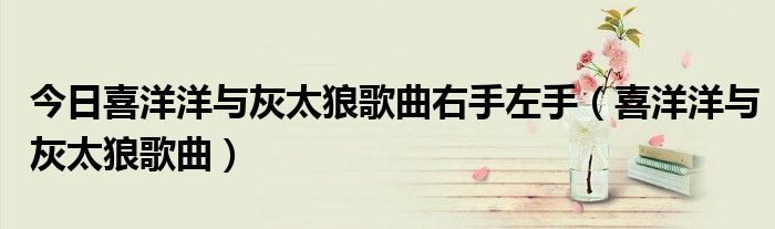 今日喜洋洋与灰太狼歌曲右手左手（喜洋洋与灰太狼歌曲）