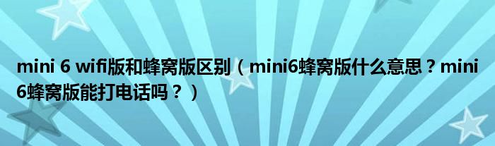 mini 6 wifi版和蜂窝版区别（mini6蜂窝版什么意思？mini6蜂窝版能打电话吗？）