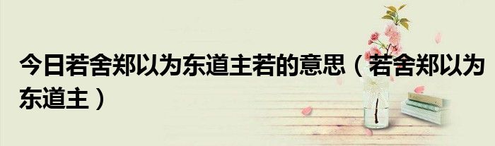 今日若舍郑以为东道主若的意思（若舍郑以为东道主）