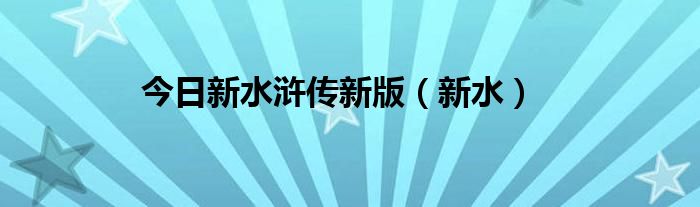 今日新水浒传新版（新水）