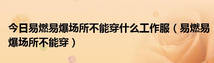 今日易燃易爆场所不能穿什么工作服（易燃易爆场所不能穿）