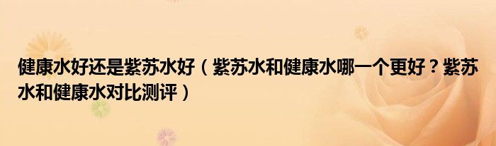 健康水好还是紫苏水好（紫苏水和健康水哪一个更好？紫苏水和健康水对比测评）