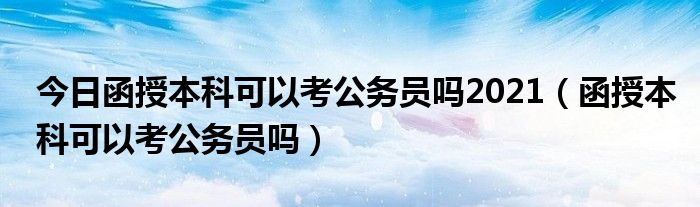 今日函授本科可以考公务员吗2021（函授本科可以考公务员吗）