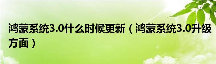 鸿蒙系统3.0什么时候更新（鸿蒙系统3.0升级方面）