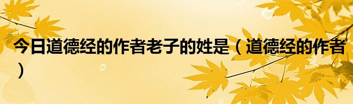 今日道德经的作者老子的姓是（道德经的作者）