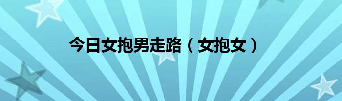 今日女抱男走路（女抱女）