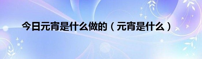 今日元宵是什么做的（元宵是什么）