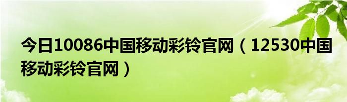 今日10086中国移动彩铃官网（12530中国移动彩铃官网）
