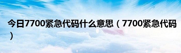 今日7700紧急代码什么意思（7700紧急代码）