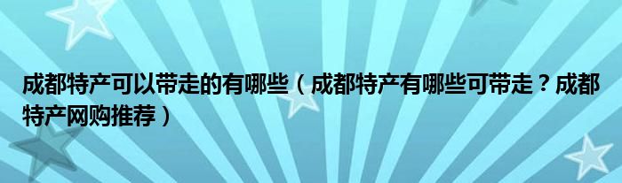 成都特产可以带走的有哪些（成都特产有哪些可带走？成都特产网购推荐）