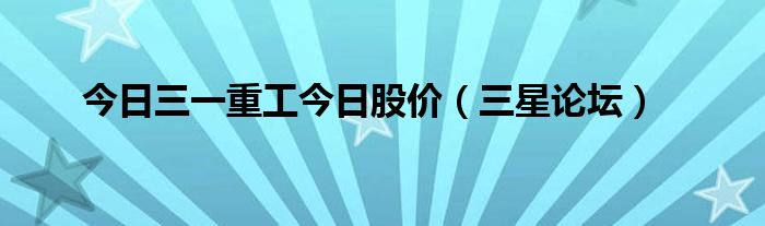 今日三一重工今日股价（三星论坛）