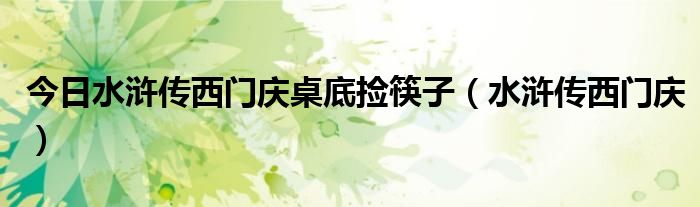 今日水浒传西门庆桌底捡筷子（水浒传西门庆）