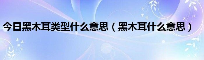 今日黑木耳类型什么意思（黑木耳什么意思）