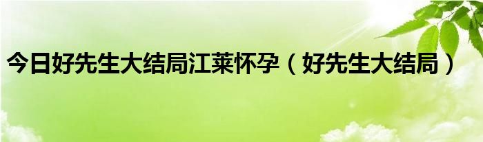 今日好先生大结局江莱怀孕（好先生大结局）