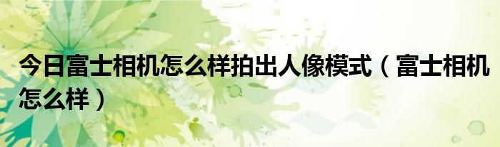 今日富士相机怎么样拍出人像模式（富士相机怎么样）