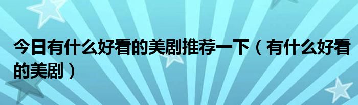 今日有什么好看的美剧推荐一下（有什么好看的美剧）