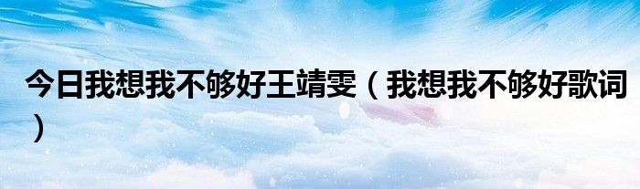今日我想我不够好王靖雯（我想我不够好歌词）