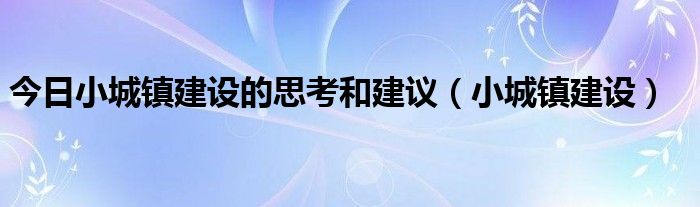 今日小城镇建设的思考和建议（小城镇建设）