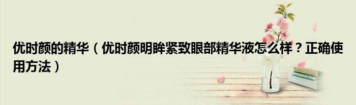 优时颜的精华（优时颜明眸紧致眼部精华液怎么样？正确使用方法）