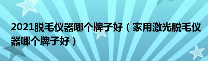 2021脱毛仪器哪个牌子好（家用激光脱毛仪器哪个牌子好）
