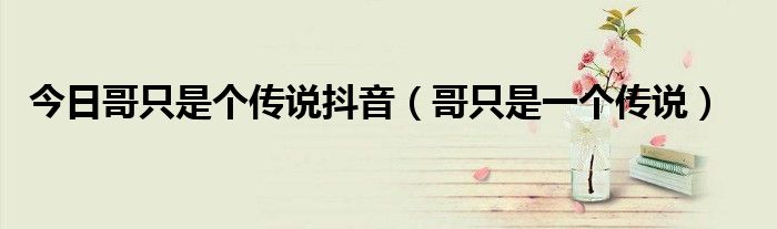 今日哥只是个传说抖音（哥只是一个传说）