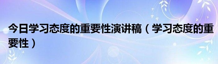 今日学习态度的重要性演讲稿（学习态度的重要性）