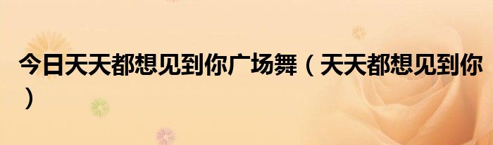 今日天天都想见到你广场舞（天天都想见到你）