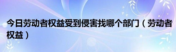 今日劳动者权益受到侵害找哪个部门（劳动者权益）