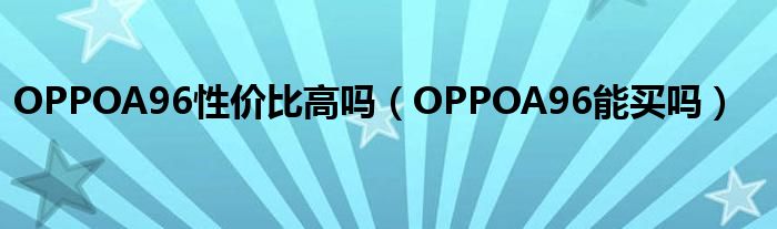 OPPOA96性价比高吗（OPPOA96能买吗）