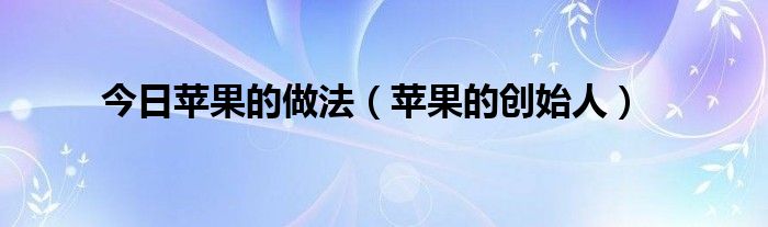 今日苹果的做法（苹果的创始人）