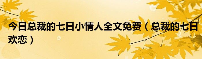 今日总裁的七日小情人全文免费（总裁的七日欢恋）