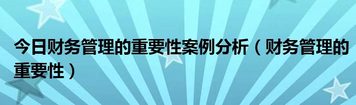 今日财务管理的重要性案例分析（财务管理的重要性）