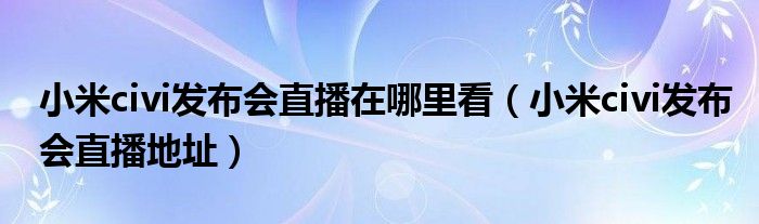 小米civi发布会直播在哪里看（小米civi发布会直播地址）