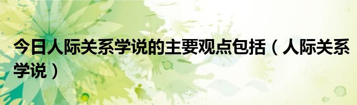 今日人际关系学说的主要观点包括（人际关系学说）