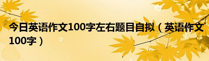 今日英语作文100字左右题目自拟（英语作文100字）