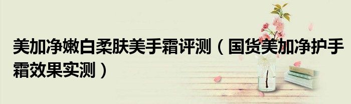 美加净嫩白柔肤美手霜评测（国货美加净护手霜效果实测）