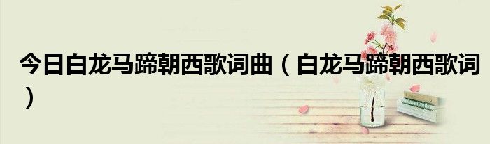 今日白龙马蹄朝西歌词曲（白龙马蹄朝西歌词）