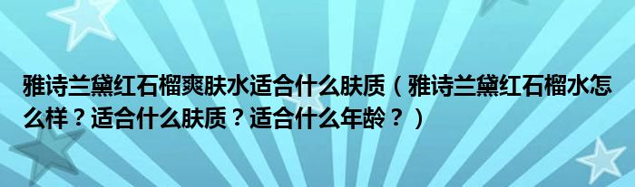 雅诗兰黛红石榴爽肤水适合什么肤质（雅诗兰黛红石榴水怎么样？适合什么肤质？适合什么年龄？）