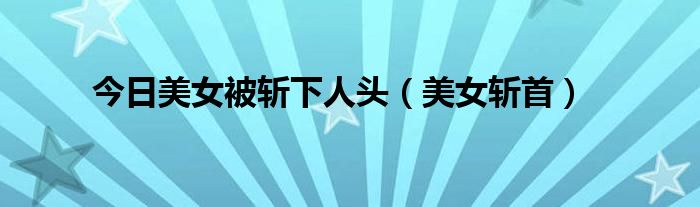 今日美女被斩下人头（美女斩首）