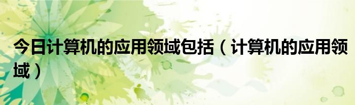 今日计算机的应用领域包括（计算机的应用领域）