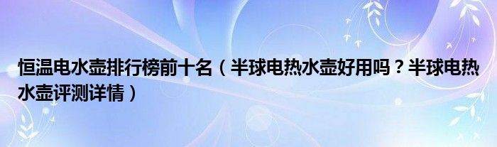 恒温电水壶排行榜前十名（半球电热水壶好用吗？半球电热水壶评测详情）