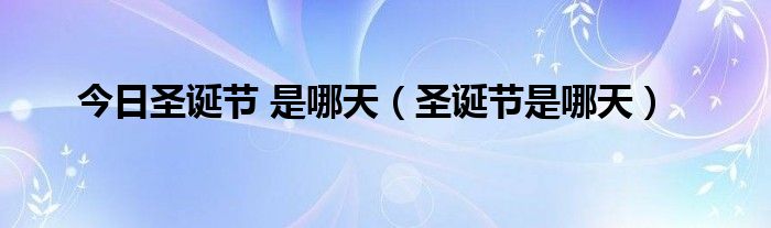 今日圣诞节 是哪天（圣诞节是哪天）