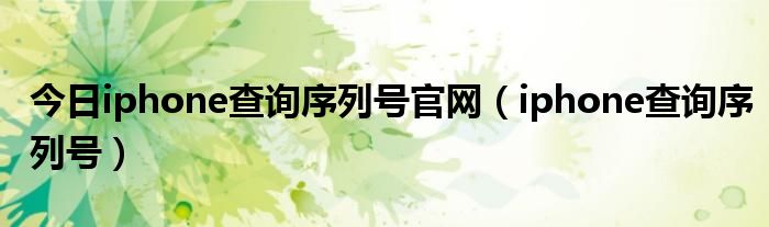 今日iphone查询序列号官网（iphone查询序列号）