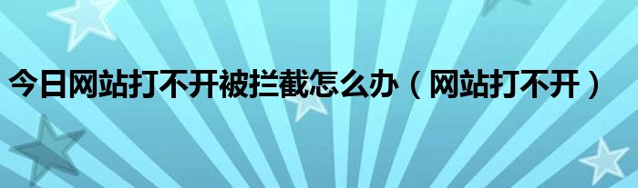今日网站打不开被拦截怎么办（网站打不开）